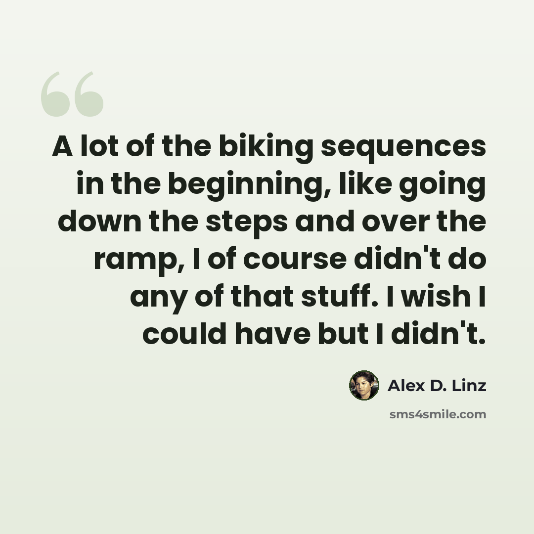 “A lot of the biking sequences in the beginning, like going down the steps and over the ramp, I of course didn't do any of that stuff. I wish I could have but I didn't.” quote by Alex D. Linz