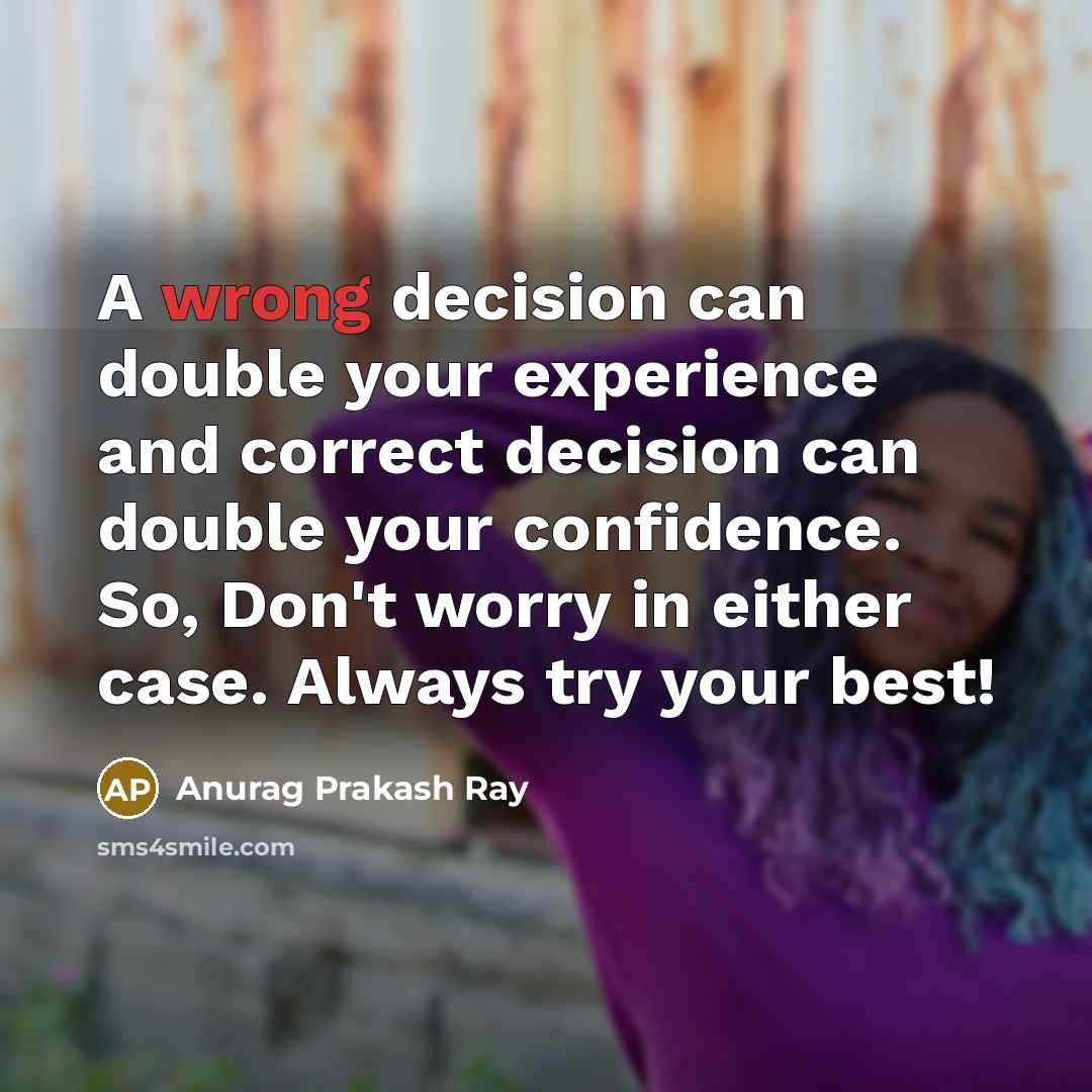 “A wrong decision can double your experience and correct decision can double your confidence. So, Don't worry in either case. Always try your best!” quote by Anurag Prakash Ray