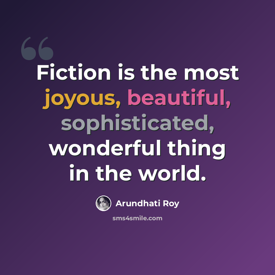 “Fiction is the most joyous, beautiful, sophisticated, wonderful thing in the world.” quote by Arundhati Roy
