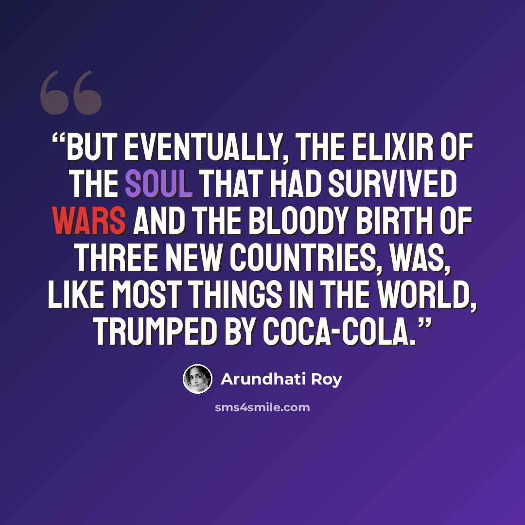 “But eventually, the Elixir of the Soul that had survived wars and the bloody birth of three new countries, was, like most things in the world, trumped by Coca-Cola.” quote by Arundhati Roy