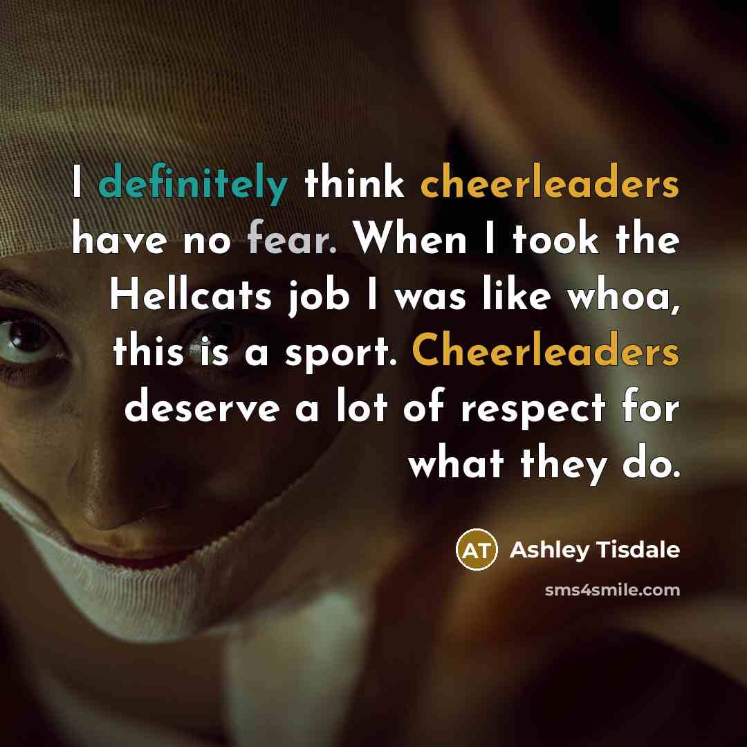 “I definitely think cheerleaders have no fear. When I took the Hellcats job I was like whoa, this is a sport. Cheerleaders deserve a lot of respect for what they do.” quote by Ashley Tisdale