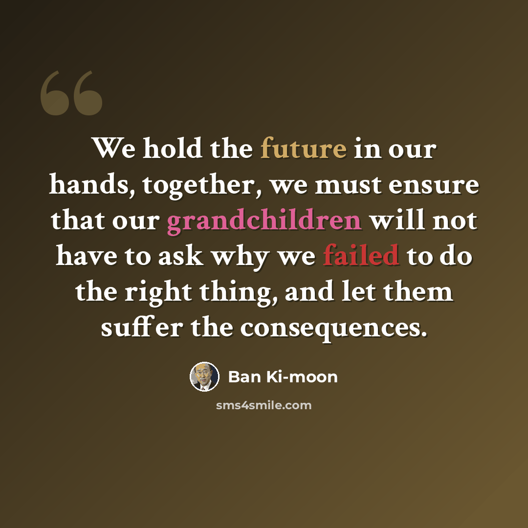 “We hold the future in our hands, together, we must ensure that our grandchildren will not have to ask why we failed to do the right thing, and let them suffer the consequences.” quote by Ban Ki-moon