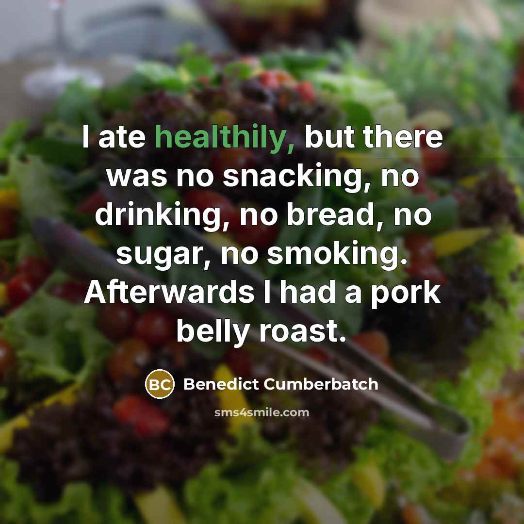 “I ate healthily, but there was no snacking, no drinking, no bread, no sugar, no smoking. Afterwards I had a pork belly roast.” quote by Benedict Cumberbatch