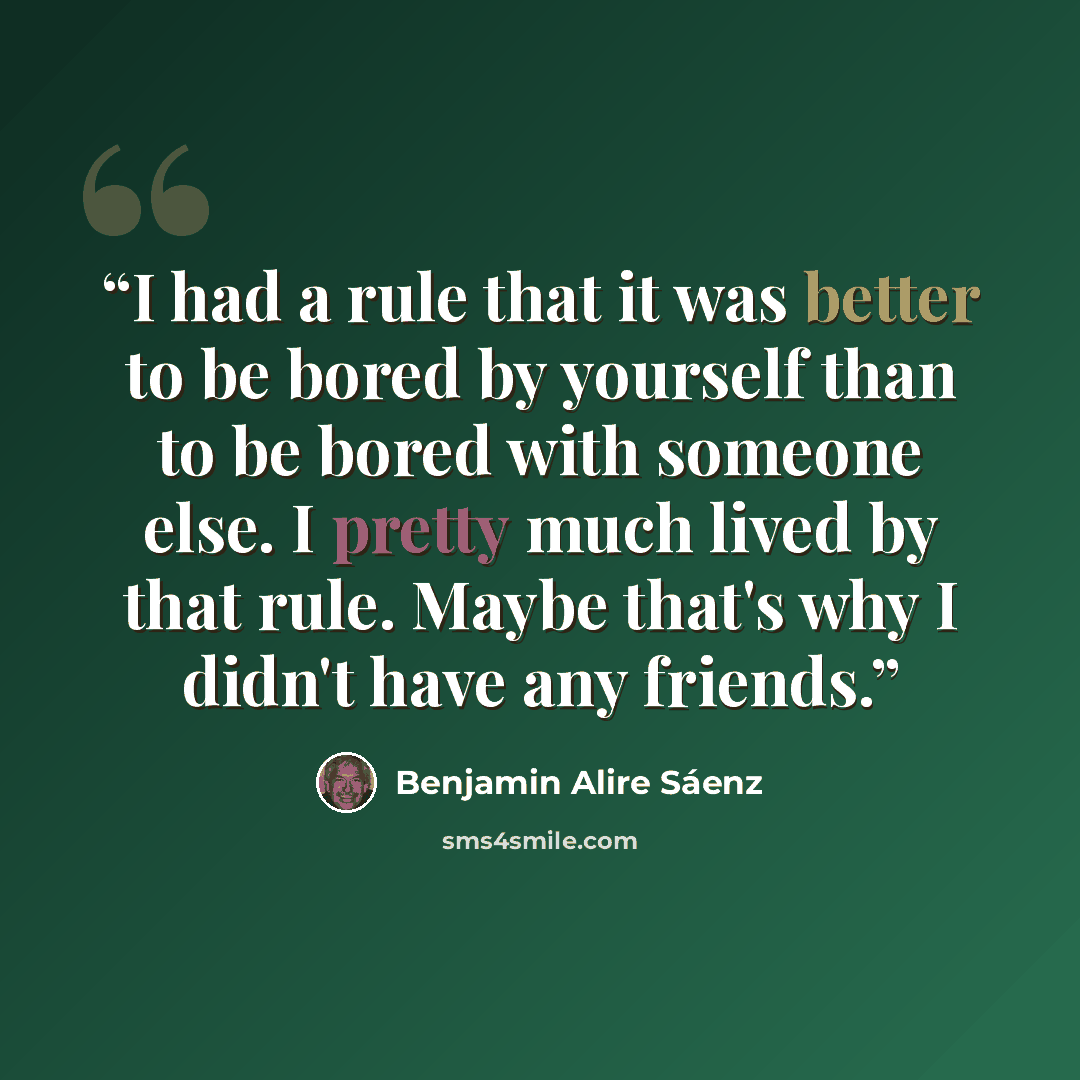 “I had a rule that it was better to be bored by yourself than to be bored with someone else. I pretty much lived by that rule. Maybe that's why I didn't have any friends.” quote by Benjamin Alire Sáenz