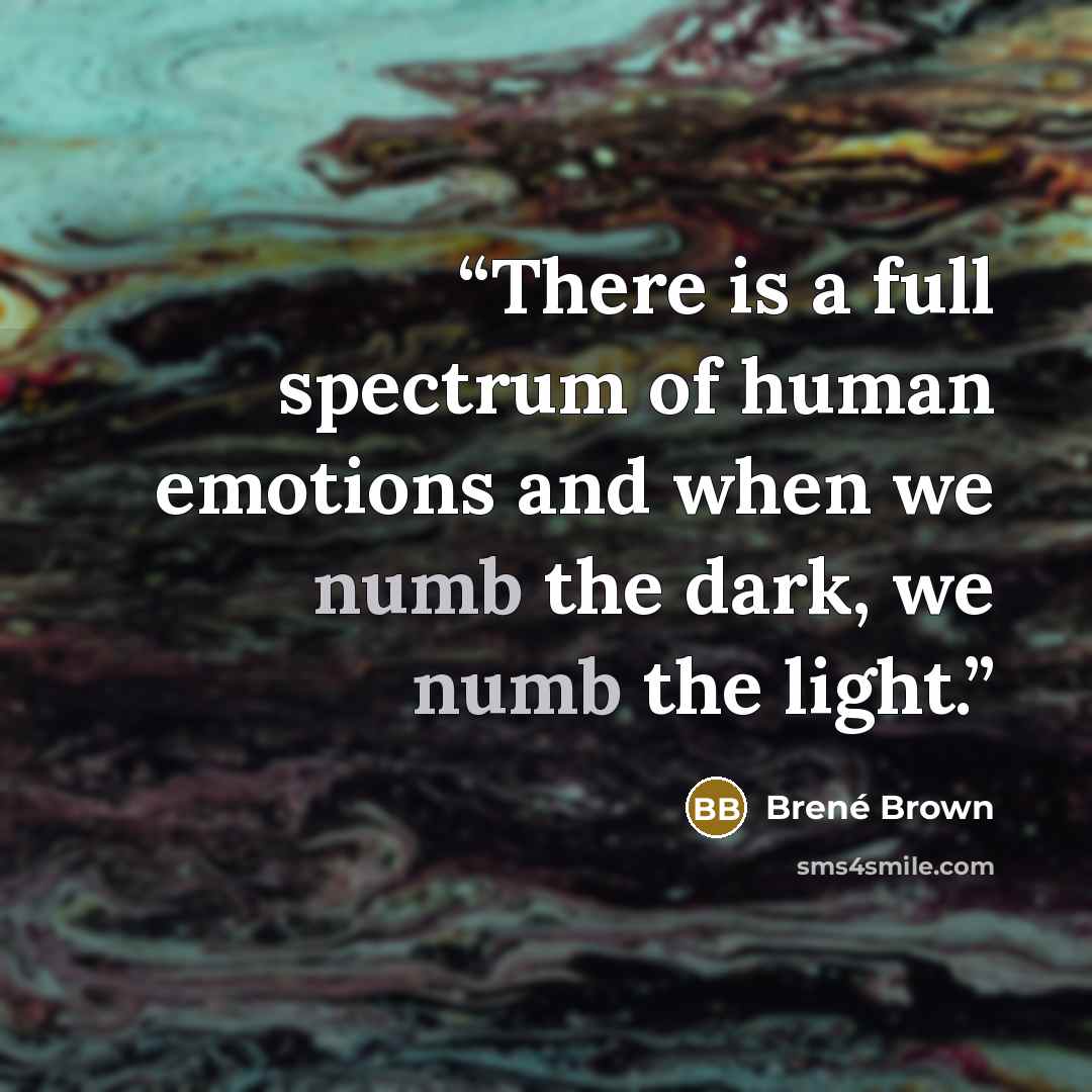 “There is a full spectrum of human emotions and when we numb the dark, we numb the light.” quote by Brené Brown