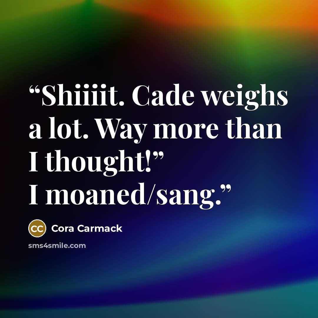 “Shiiiit. Cade weighs a lot. Way more than I thought!” I moaned/sang.” quote by Cora Carmack