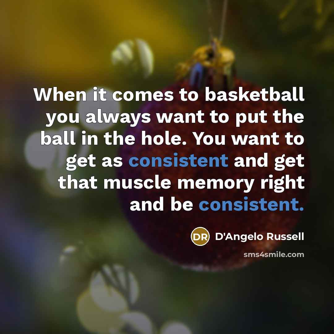 “When it comes to basketball you always want to put the ball in the hole. You want to get as consistent and get that muscle memory right and be consistent.” quote by D'Angelo Russell