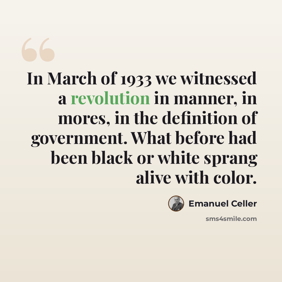 “In March of 1933 we witnessed a revolution in manner, in mores, in the definition of government. What before had been black or white sprang alive with color.” quote by Emanuel Celler