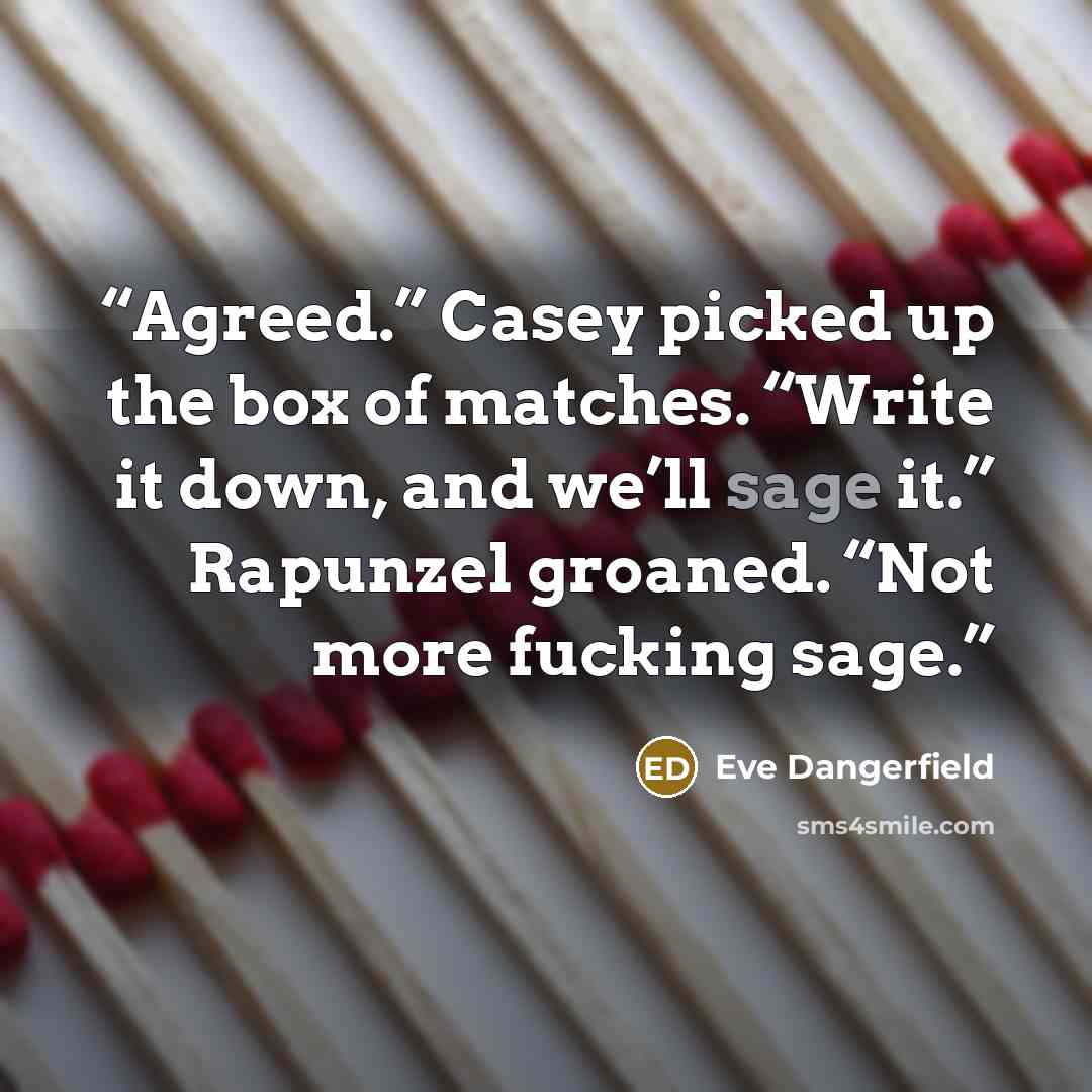 “Agreed.” Casey picked up the box of matches. “Write it down, and we’ll sage it.” Rapunzel groaned. “Not more fucking sage.” quote by Eve Dangerfield