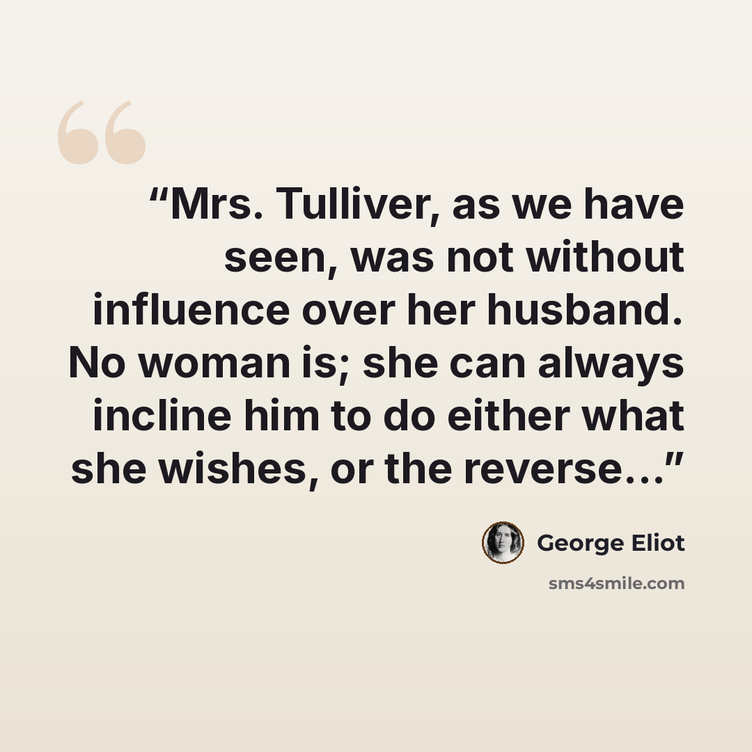 “Mrs. Tulliver, as we have seen, was not without influence over her husband. No woman is; she can always incline him to do either what she wishes, or the reverse...” quote by George Eliot