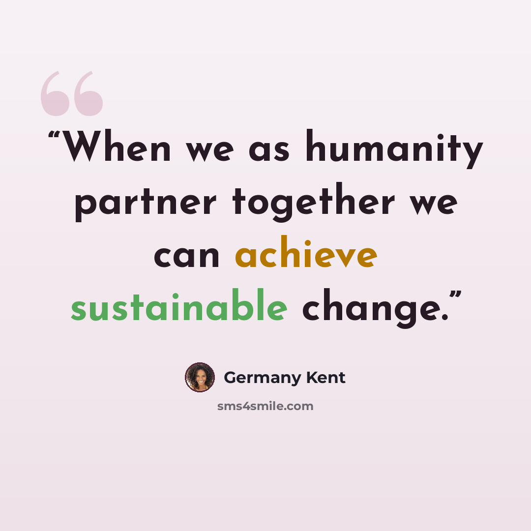 “When we as humanity partner together we can achieve sustainable change.” quote by Germany Kent