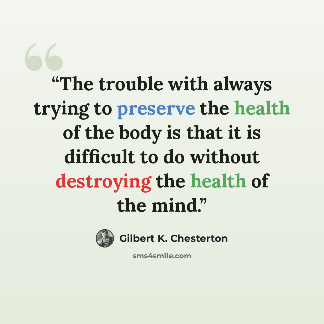 “The trouble with always trying to preserve the health of the body is that it is difficult to do without destroying the health of the mind.” quote by Gilbert K. Chesterton