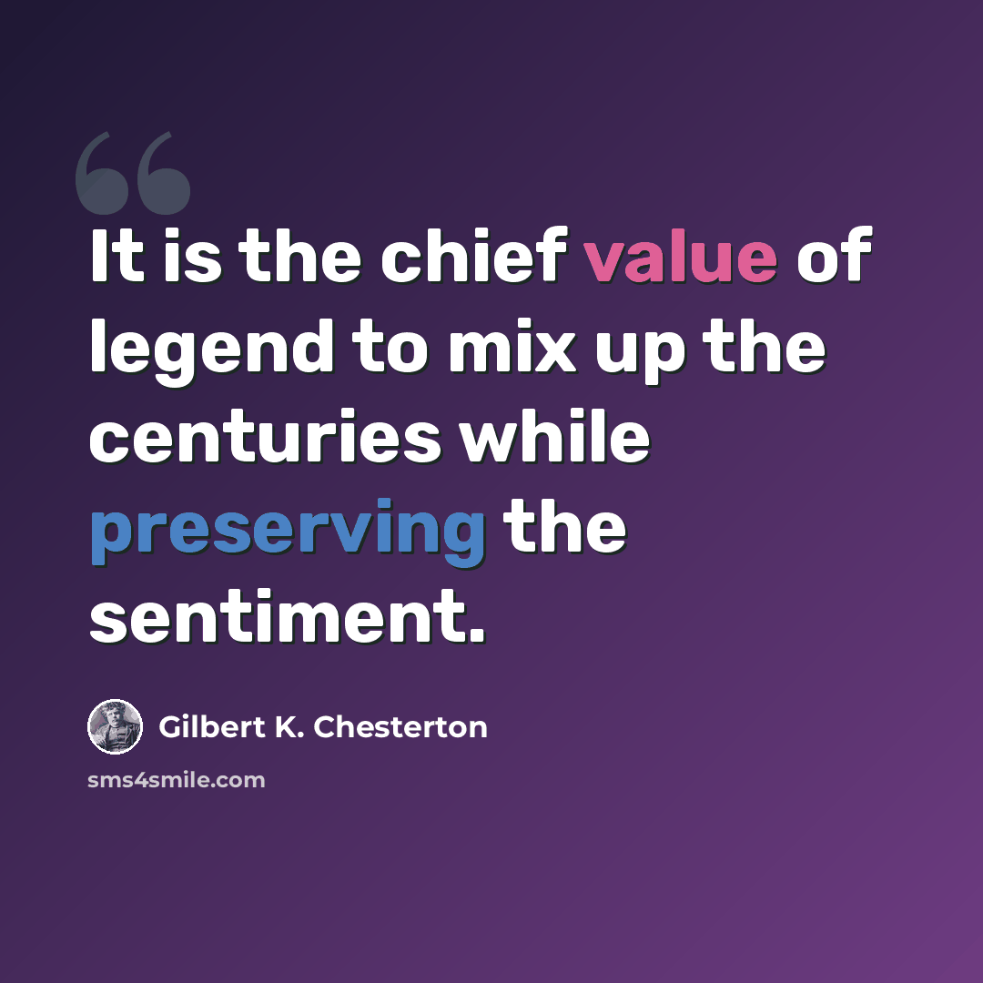 “It is the chief value of legend to mix up the centuries while preserving the sentiment.” quote by Gilbert K. Chesterton
