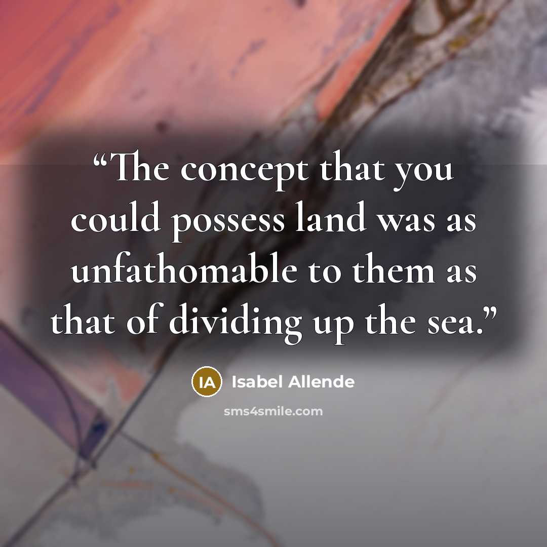 “The concept that you could possess land was as unfathomable to them as that of dividing up the sea.” quote by Isabel Allende