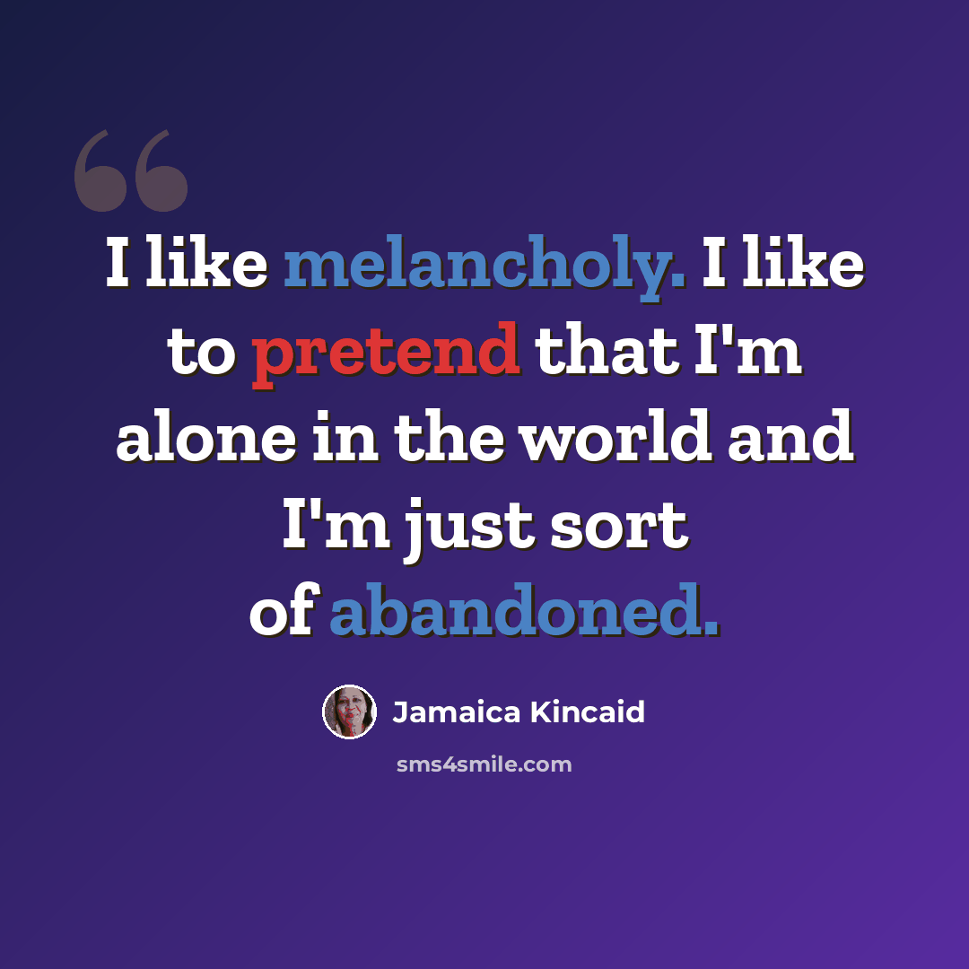 “I like melancholy. I like to pretend that I'm alone in the world and I'm just sort of abandoned.” quote by Jamaica Kincaid