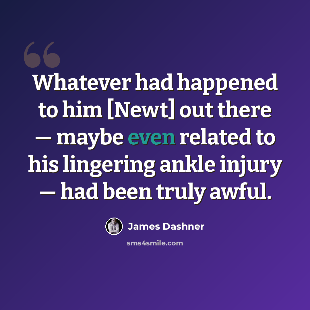 “Whatever had happened to him [Newt] out there — maybe even related to his lingering ankle injury — had been truly awful.” quote by James Dashner