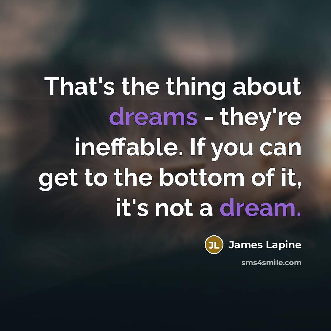 “That's the thing about dreams - they're ineffable. If you can get to the bottom of it, it's not a dream.” quote by James Lapine