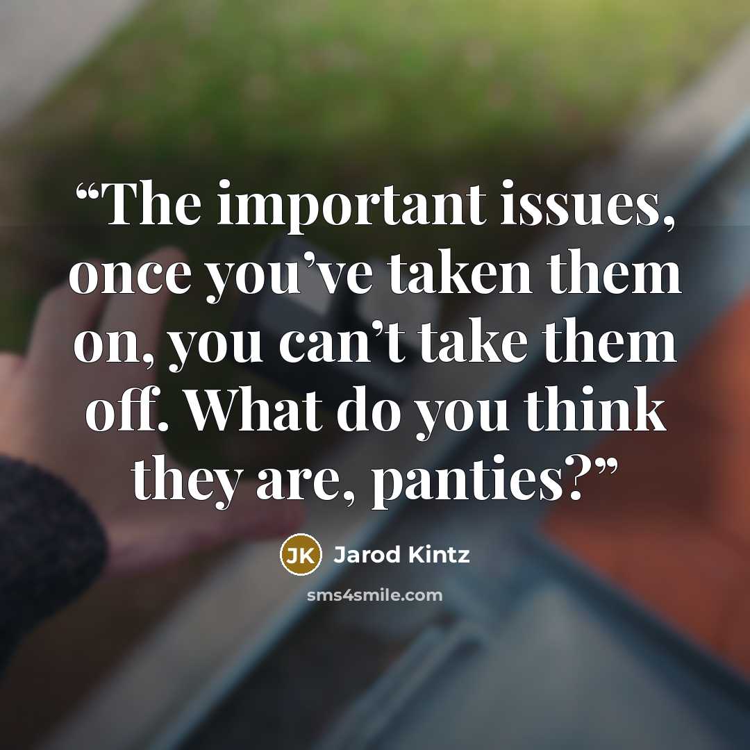 “The important issues, once you’ve taken them on, you can’t take them off. What do you think they are, panties?” quote by Jarod Kintz