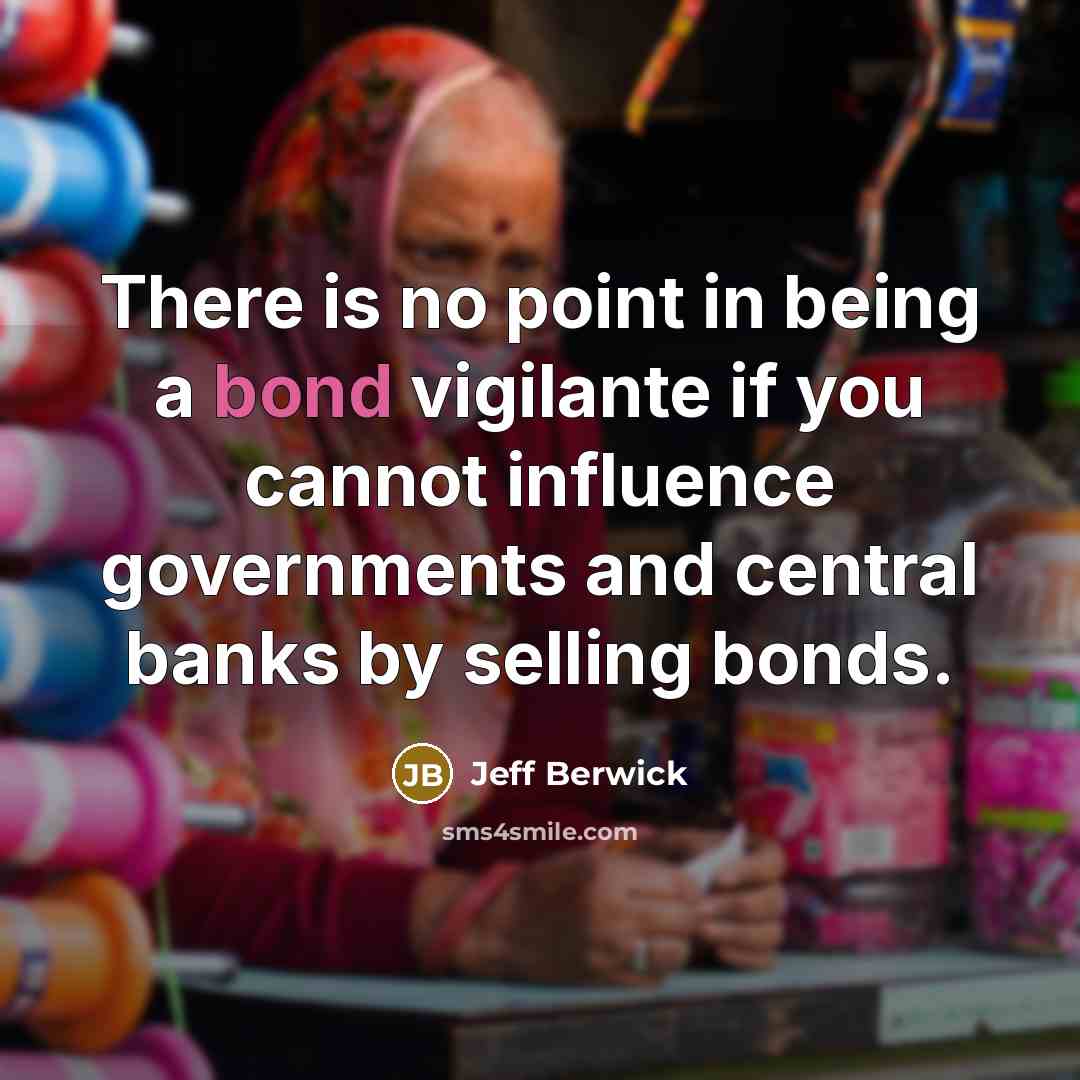“There is no point in being a bond vigilante if you cannot influence governments and central banks by selling bonds.” quote by Jeff Berwick