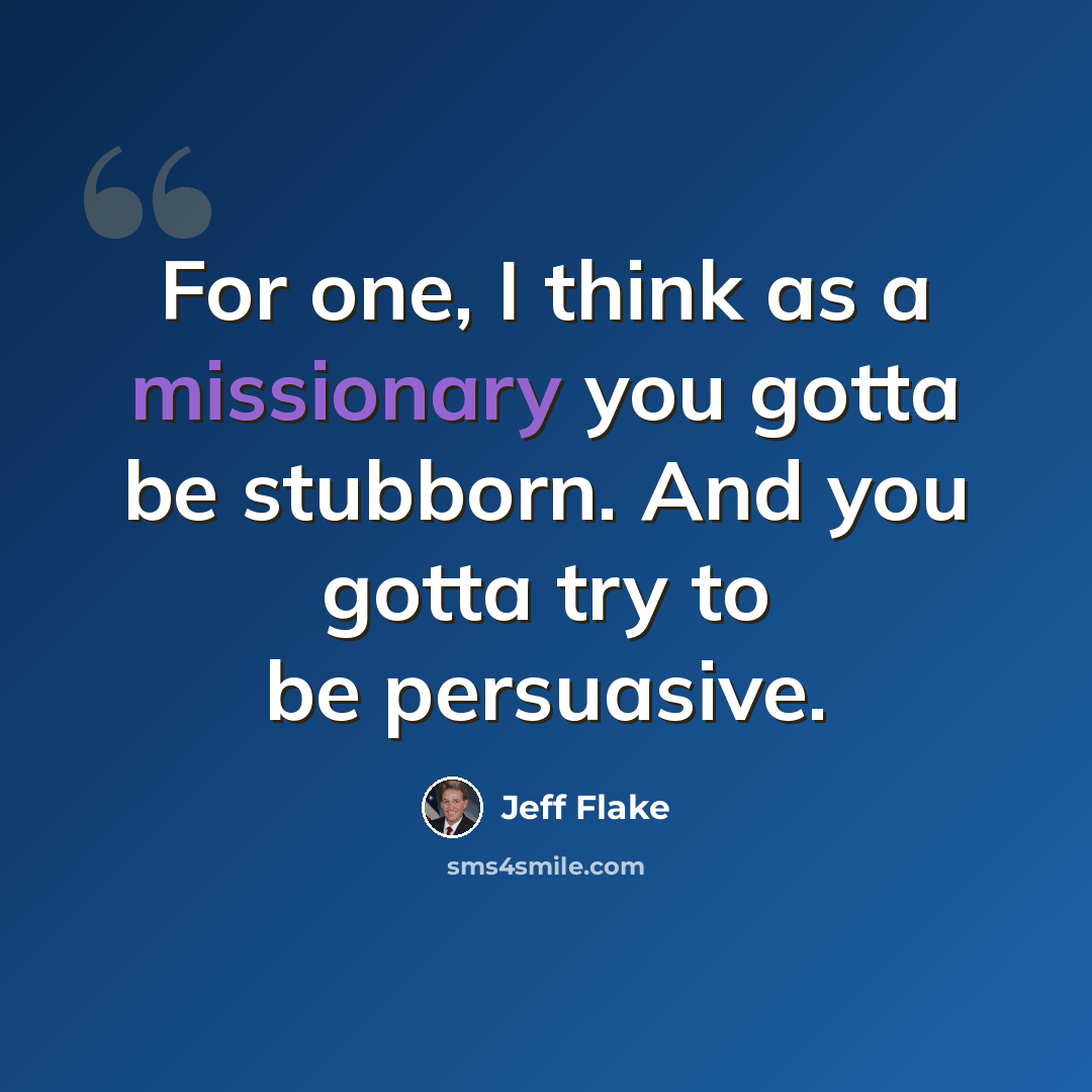 “For one, I think as a missionary you gotta be stubborn. And you gotta try to be persuasive.” quote by Jeff Flake