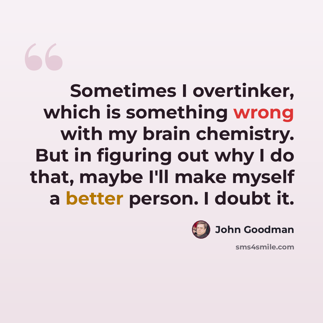 “Sometimes I overtinker, which is something wrong with my brain chemistry. But in figuring out why I do that, maybe I'll make myself a better person. I doubt it.” quote by John Goodman