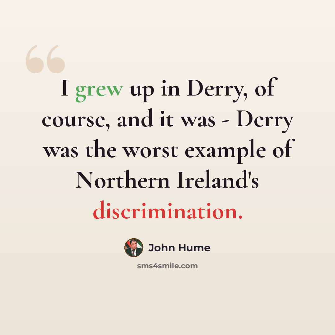 “I grew up in Derry, of course, and it was - Derry was the worst example of Northern Ireland's discrimination.” quote by John Hume
