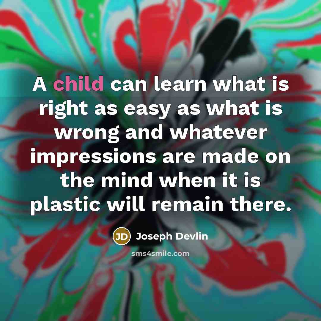 “A child can learn what is right as easy as what is wrong and whatever impressions are made on the mind when it is plastic will remain there.” quote by Joseph Devlin