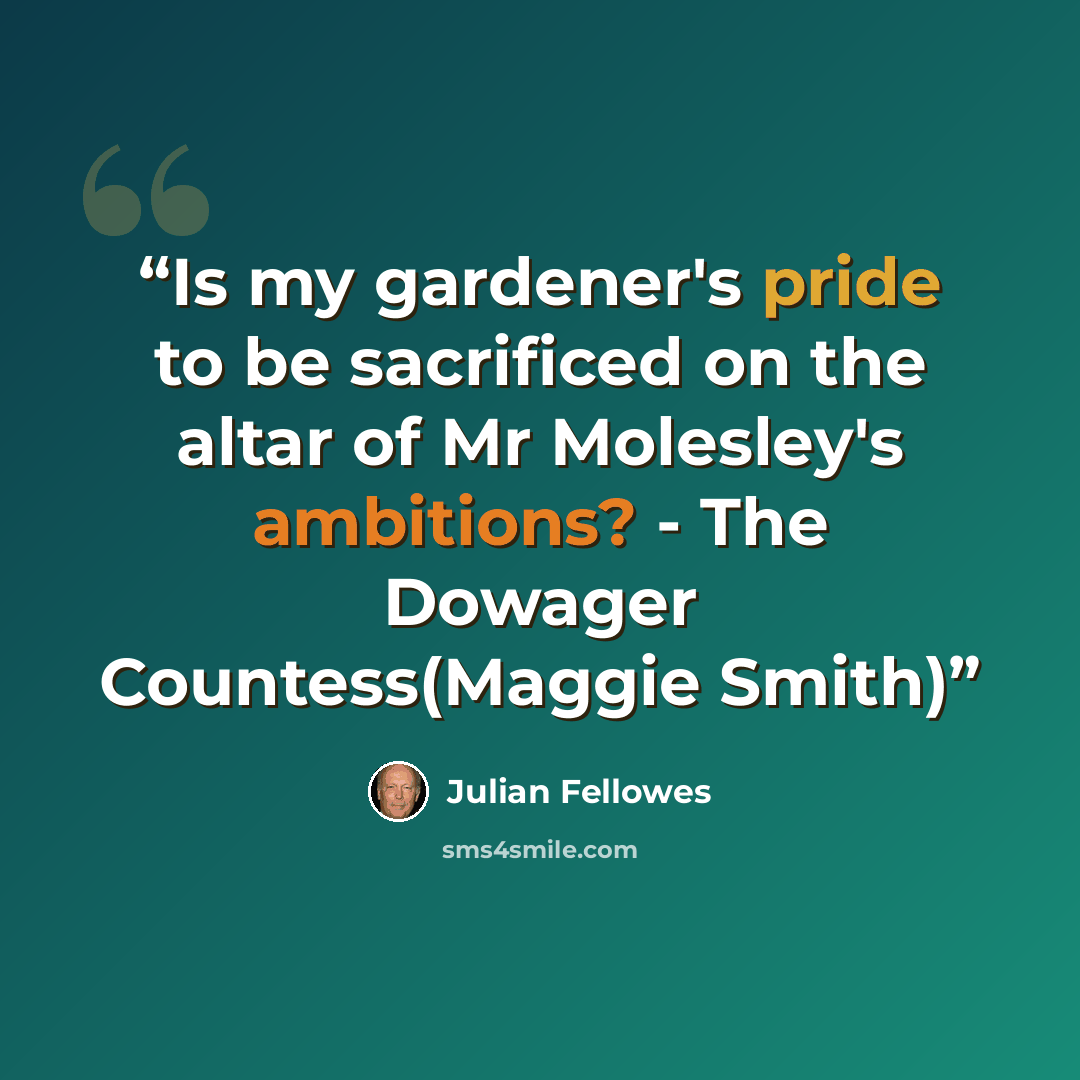 “Is my gardener's pride to be sacrificed on the altar of Mr Molesley's ambitions? - The Dowager Countess(Maggie Smith)” quote by Julian Fellowes
