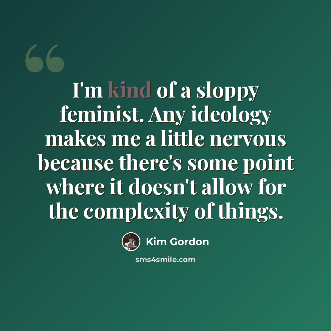 “I'm kind of a sloppy feminist. Any ideology makes me a little nervous because there's some point where it doesn't allow for the complexity of things.” quote by Kim Gordon