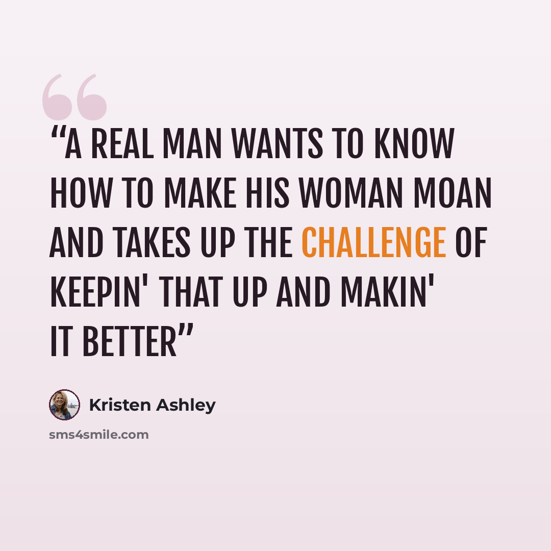 “A real man wants to know how to make his woman moan and takes up the challenge of keepin' that up and makin' it better” quote by Kristen Ashley