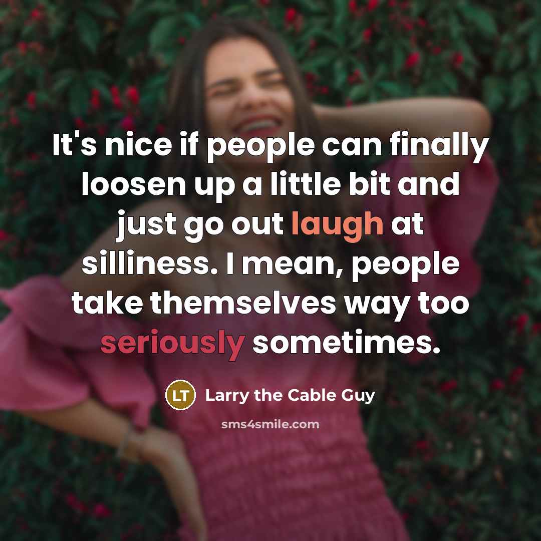 “It's nice if people can finally loosen up a little bit and just go out laugh at silliness. I mean, people take themselves way too seriously sometimes.” quote by Larry the Cable Guy