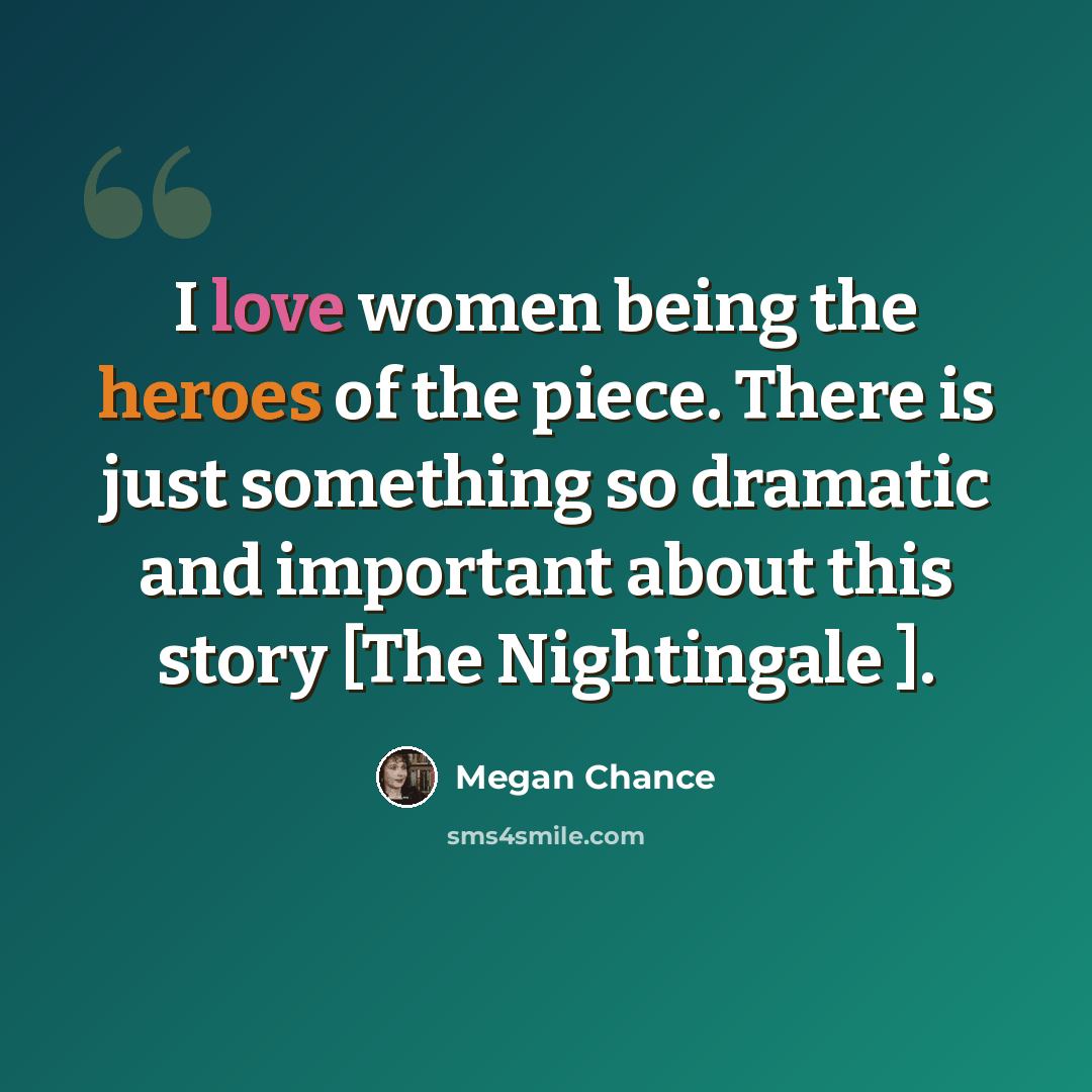 “I love women being the heroes of the piece. There is just something so dramatic and important about this story [The Nightingale ].” quote by Megan Chance