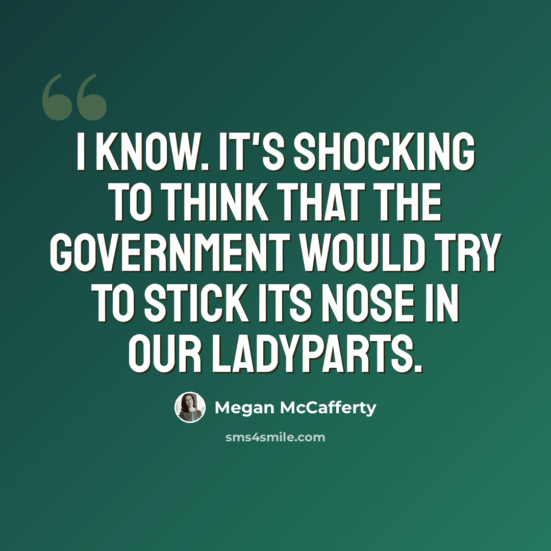 “I know. It's shocking to think that the government would try to stick its nose in our ladyparts.” quote by Megan McCafferty