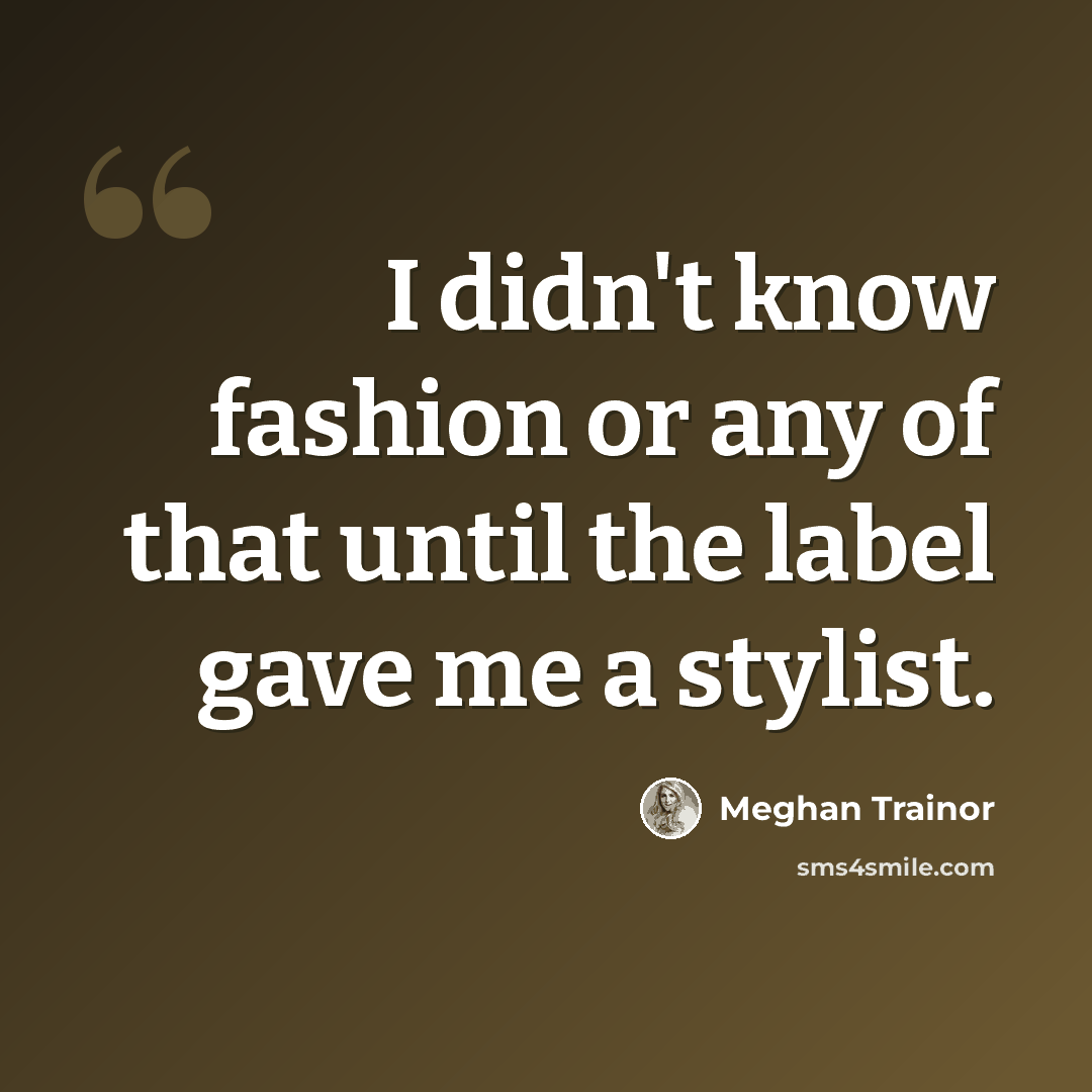 “I didn't know fashion or any of that until the label gave me a stylist.” quote by Meghan Trainor