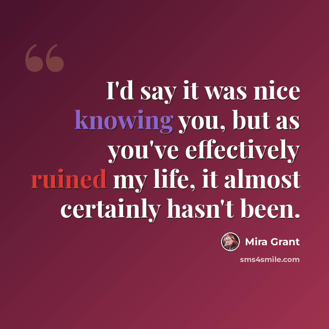 “I'd say it was nice knowing you, but as you've effectively ruined my life, it almost certainly hasn't been.” quote by Mira Grant