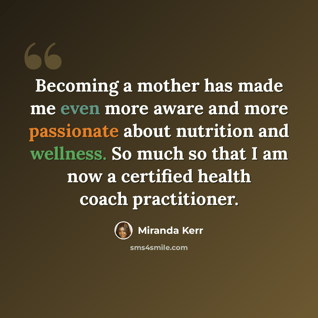 “Becoming a mother has made me even more aware and more passionate about nutrition and wellness. So much so that I am now a certified health coach practitioner.” quote by Miranda Kerr