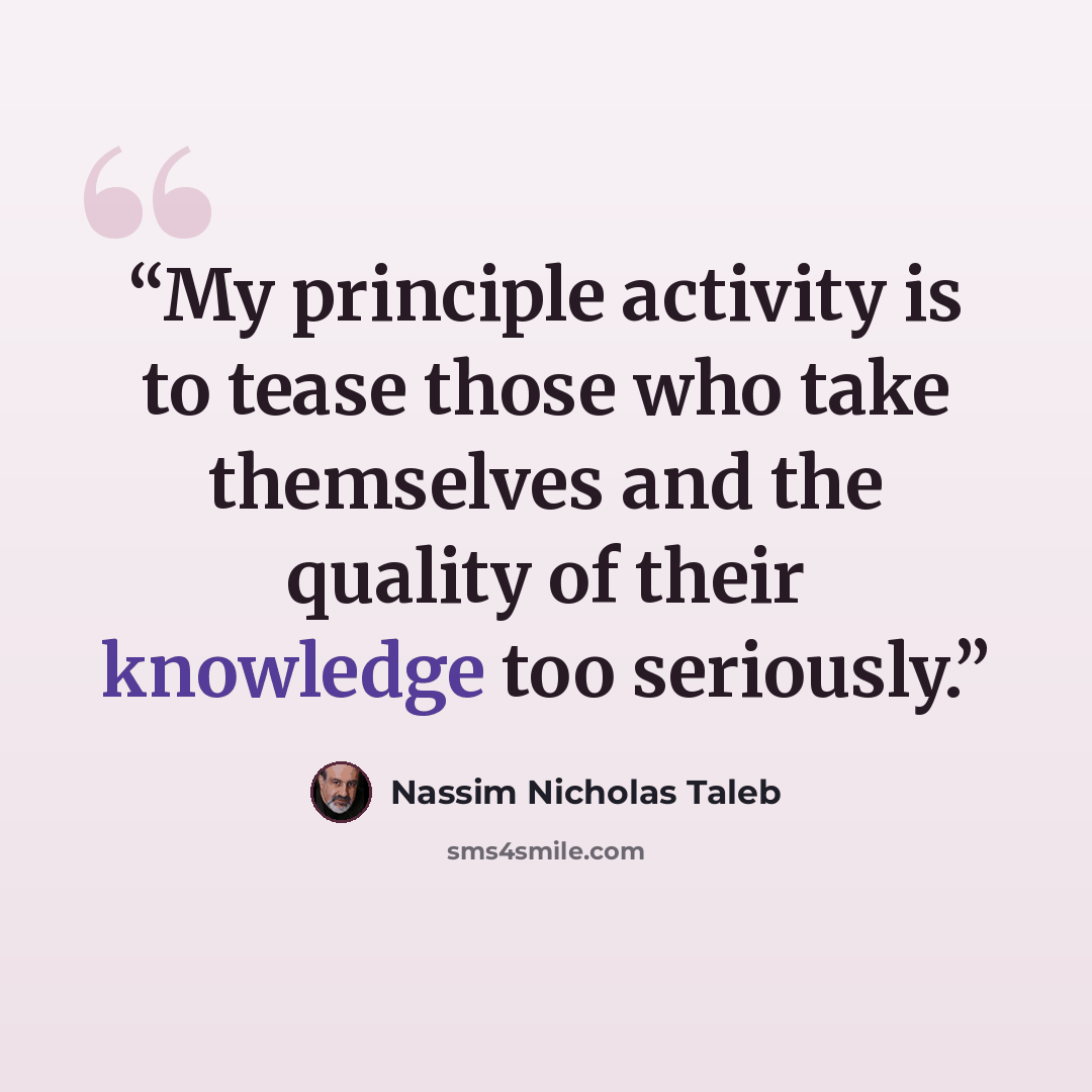 “My principle activity is to tease those who take themselves and the quality of their knowledge too seriously.” quote by Nassim Nicholas Taleb