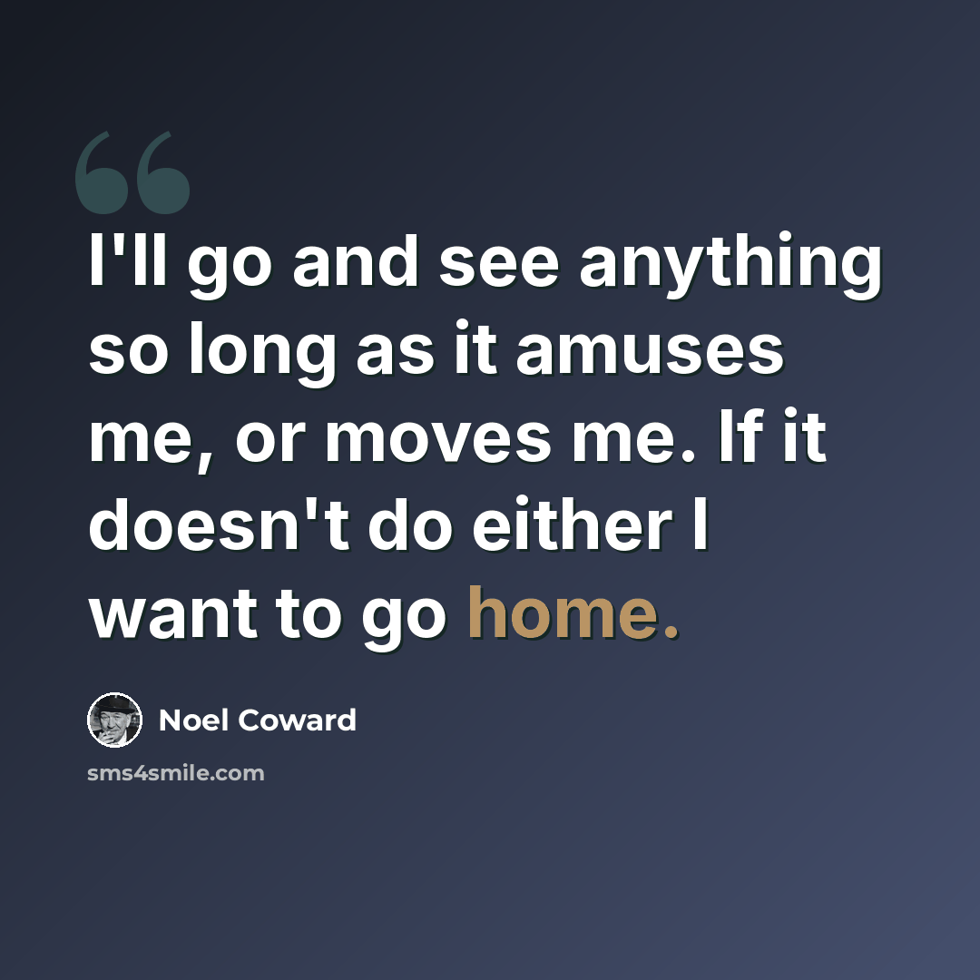 “I'll go and see anything so long as it amuses me, or moves me. If it doesn't do either I want to go home.” quote by Noel Coward