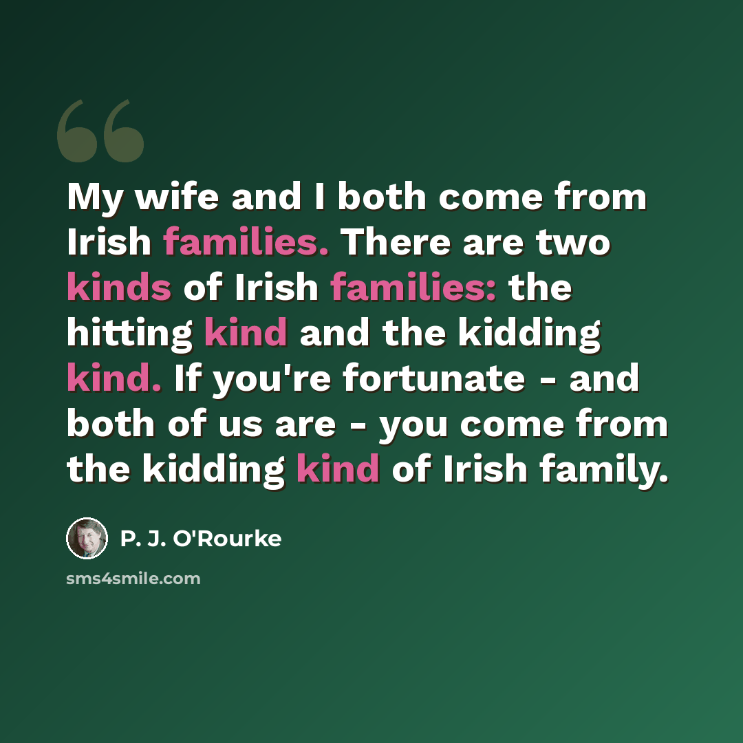 “My wife and I both come from Irish families. There are two kinds of Irish families: the hitting kind and the kidding kind. If you're fortunate - and both of us are - you come from the kidding kind of Irish family.” quote by P. J. O'Rourke