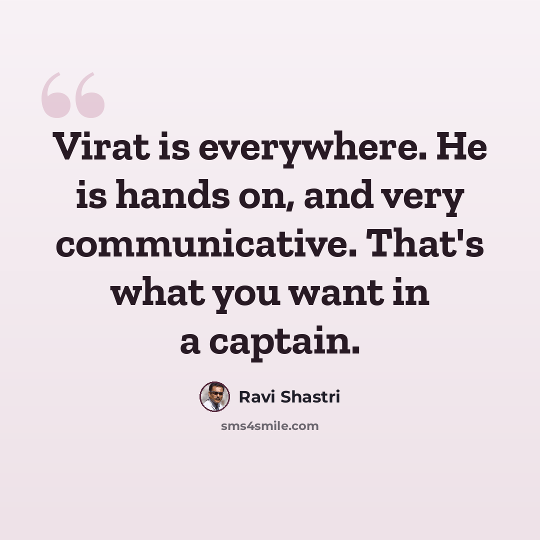 “Virat is everywhere. He is hands on, and very communicative. That's what you want in a captain.” quote by Ravi Shastri