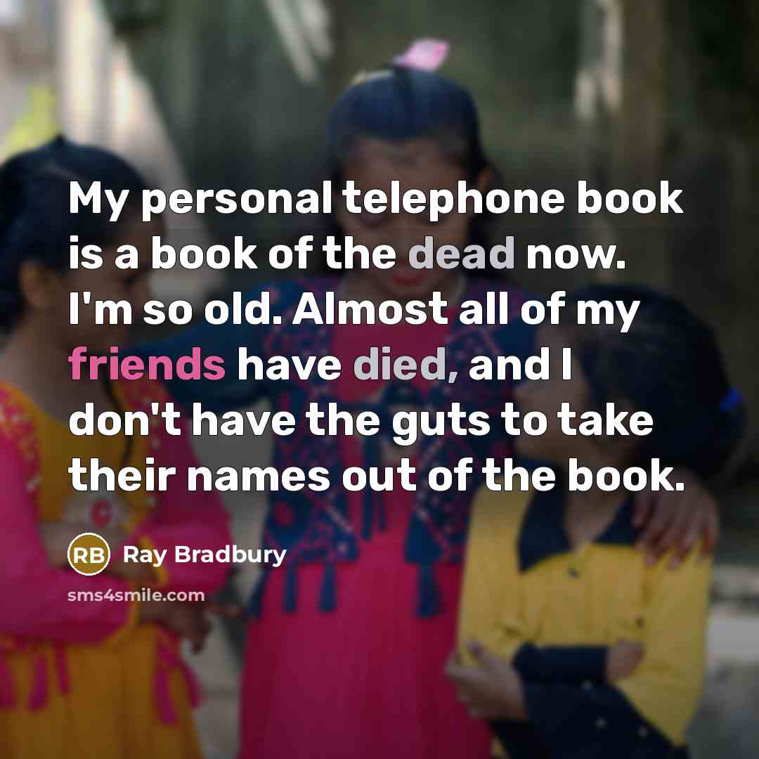 “My personal telephone book is a book of the dead now. I'm so old. Almost all of my friends have died, and I don't have the guts to take their names out of the book.” quote by Ray Bradbury