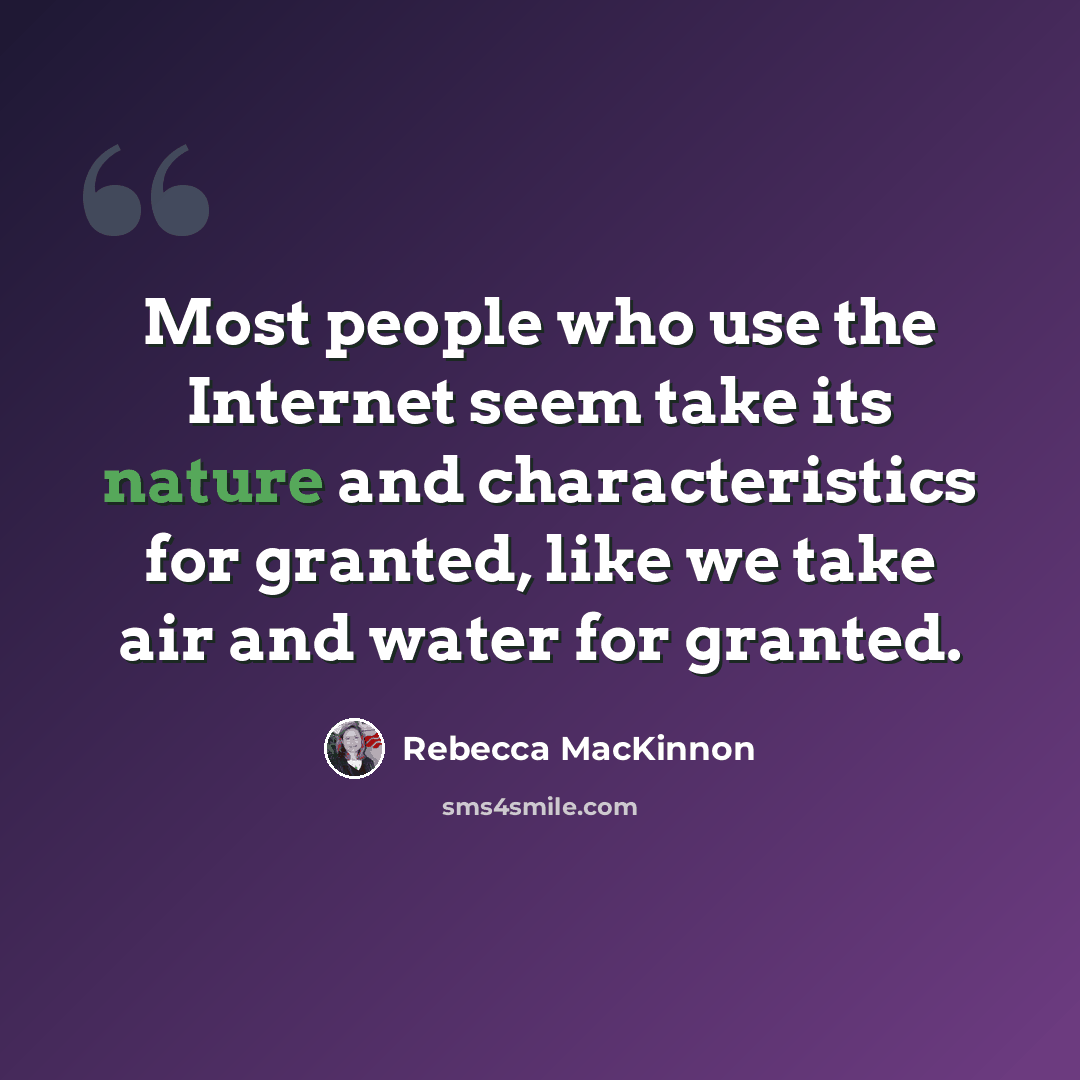 “Most people who use the Internet seem take its nature and characteristics for granted, like we take air and water for granted.” quote by Rebecca MacKinnon