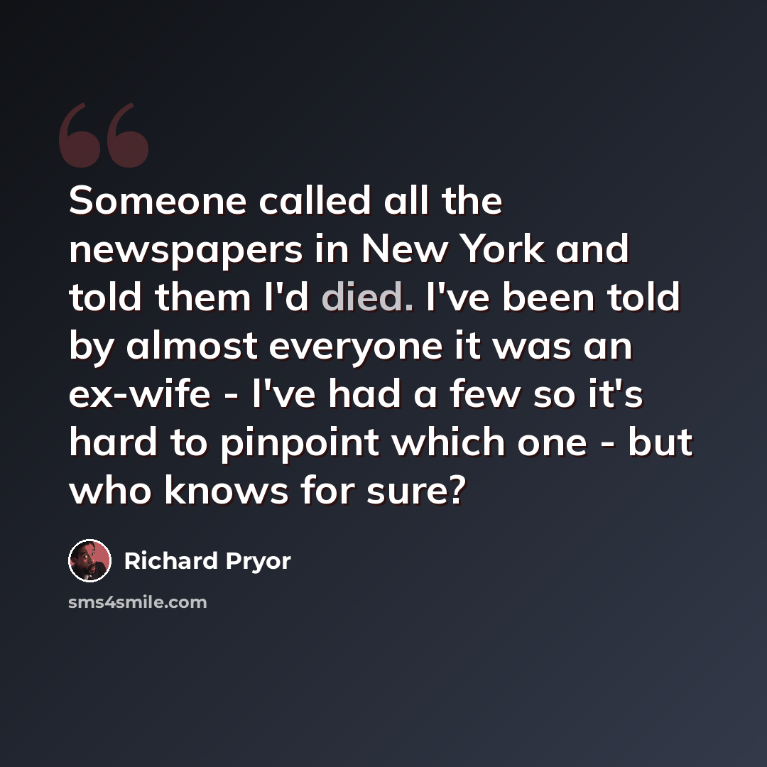 “Someone called all the newspapers in New York and told them I'd died. I've been told by almost everyone it was an ex-wife - I've had a few so it's hard to pinpoint which one - but who knows for sure?” quote by Richard Pryor