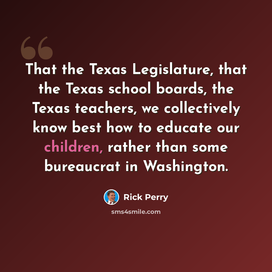 “That the Texas Legislature, that the Texas school boards, the Texas teachers, we collectively know best how to educate our children, rather than some bureaucrat in Washington.” quote by Rick Perry
