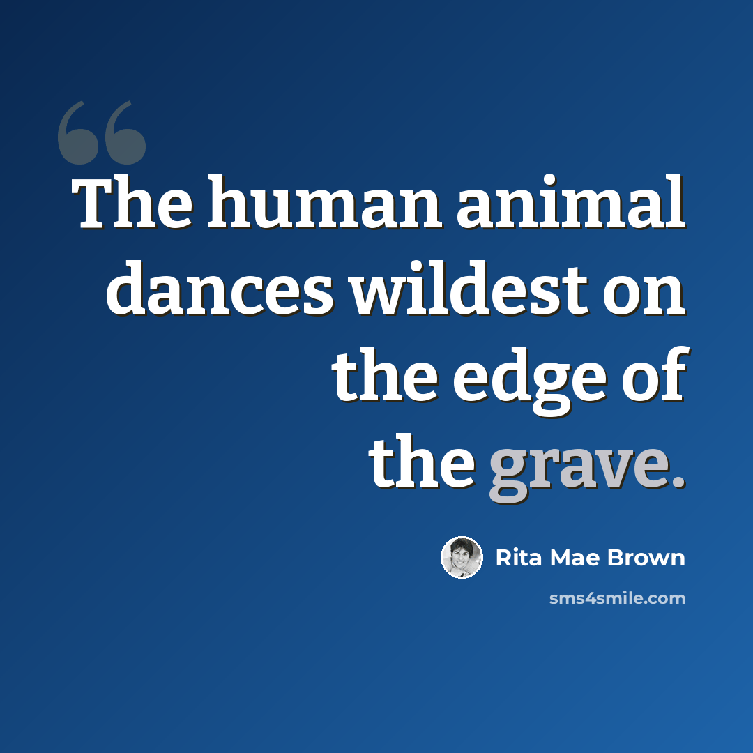 “The human animal dances wildest on the edge of the grave.” quote by Rita Mae Brown