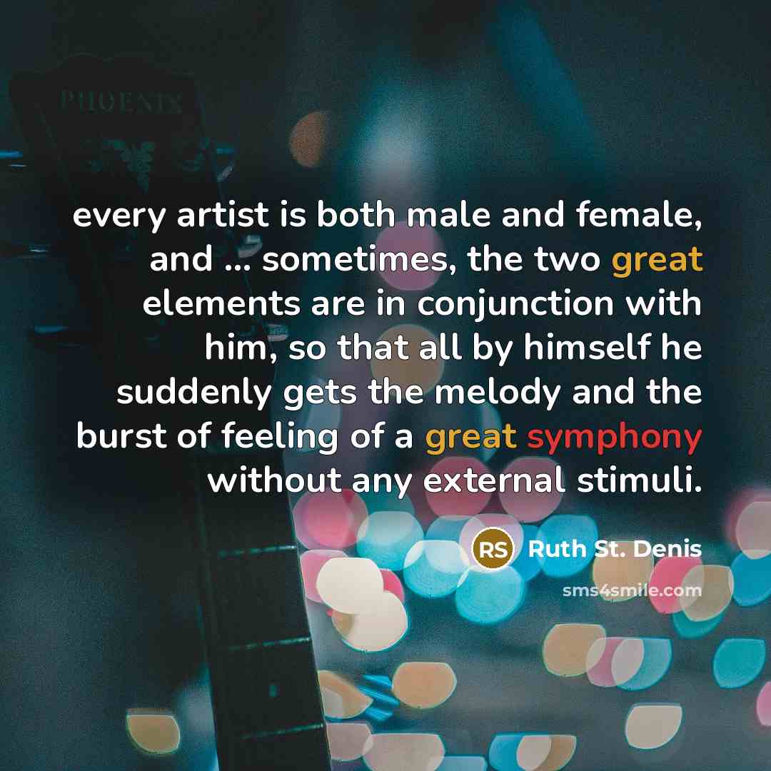 “every artist is both male and female, and ... sometimes, the two great elements are in conjunction with him, so that all by himself he suddenly gets the melody and the burst of feeling of a great symphony without any external stimuli.” quote by Ruth St. Denis