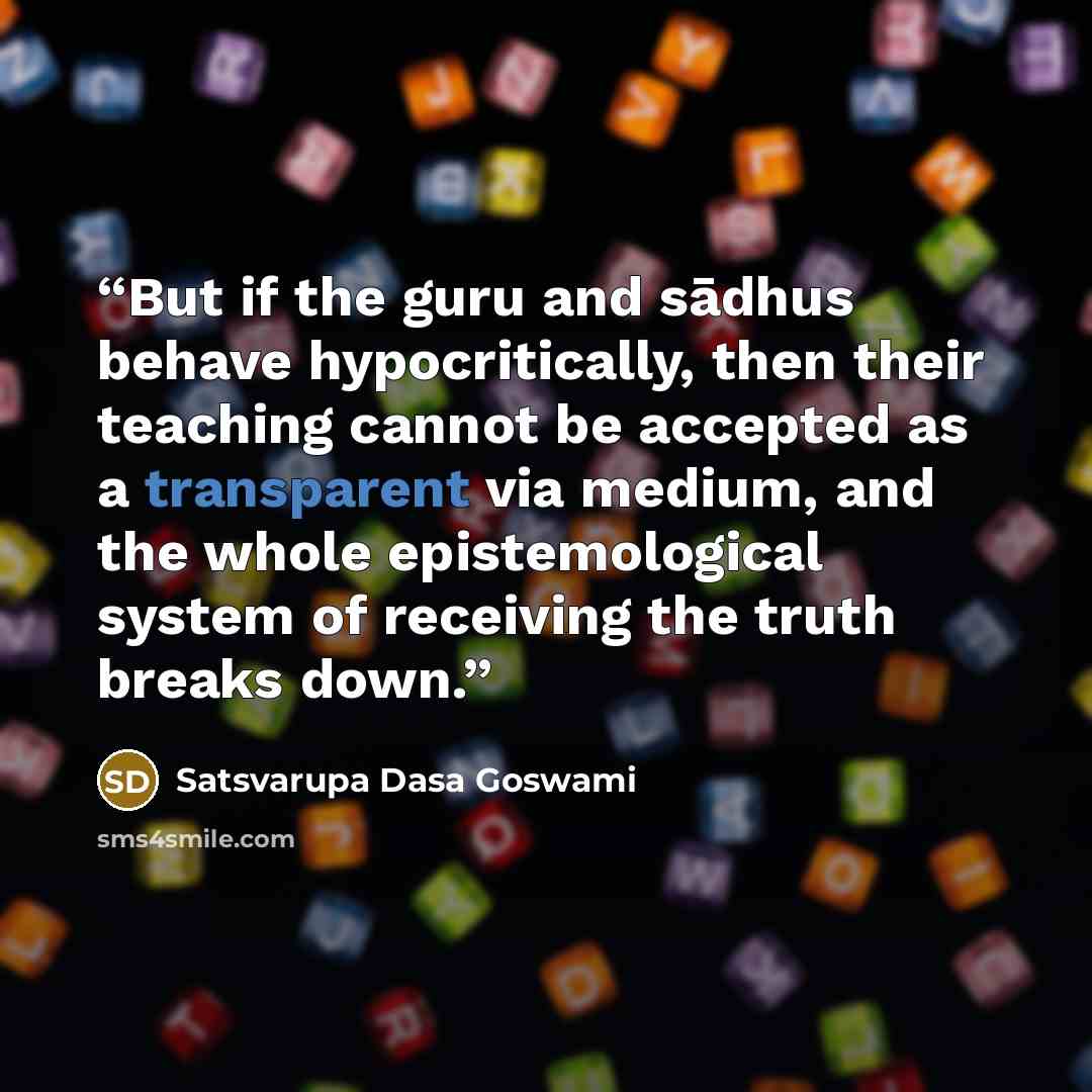 “But if the guru and sādhus behave hypocritically, then their teaching cannot be accepted as a transparent via medium, and the whole epistemological system of receiving the truth breaks down.” quote by Satsvarupa Dasa Goswami