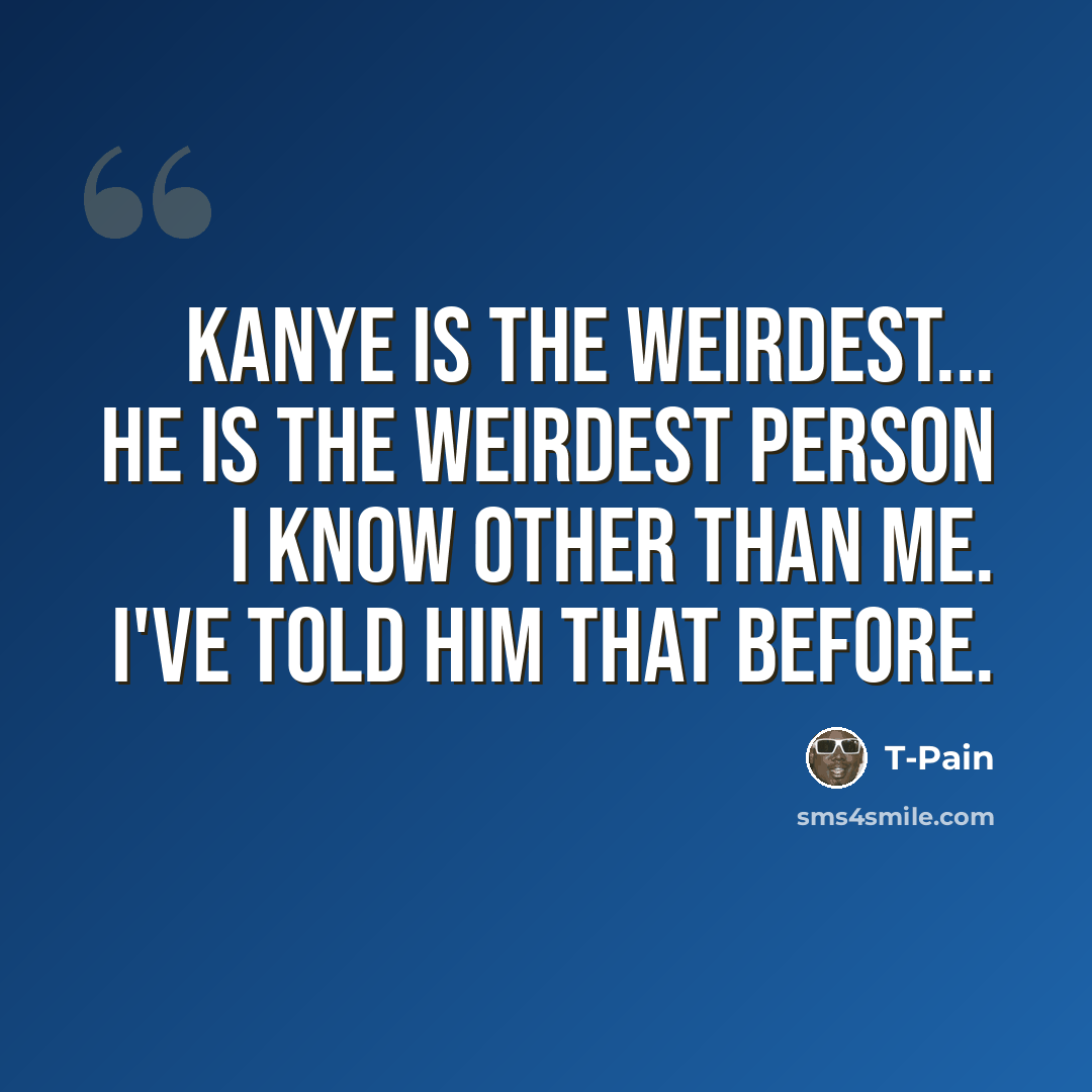“Kanye is the weirdest... He is the weirdest person I know other than me. I've told him that before.” quote by T-Pain
