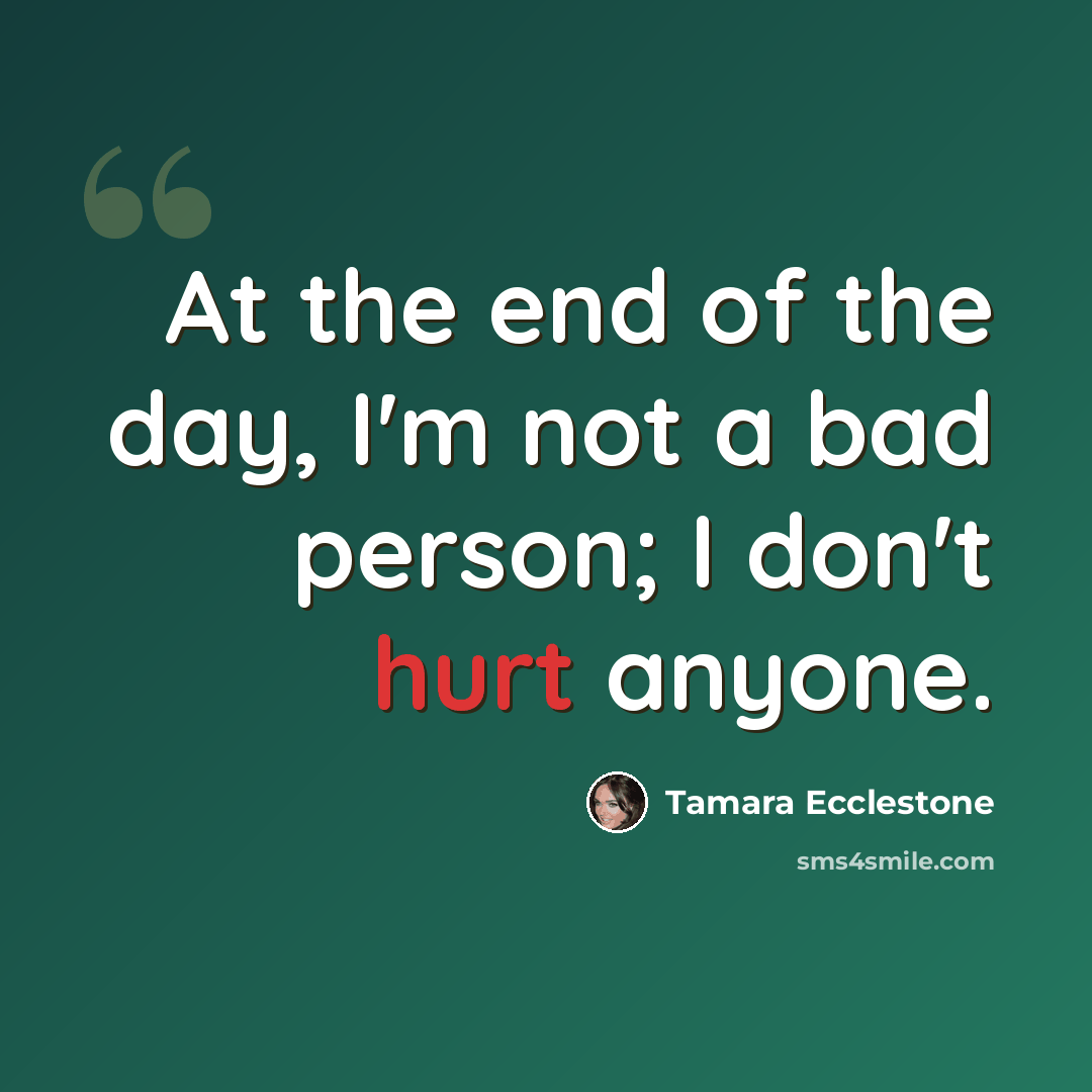 “At the end of the day, I'm not a bad person; I don't hurt anyone.” quote by Tamara Ecclestone