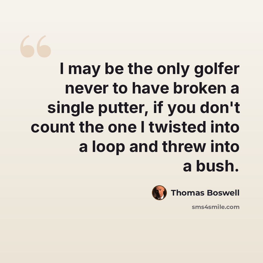 “I may be the only golfer never to have broken a single putter, if you don't count the one I twisted into a loop and threw into a bush.” quote by Thomas Boswell